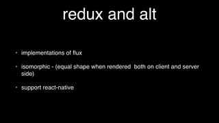 redux and alt
• implementations of ﬂux
• isomorphic - (equal shape when rendered both on client and server
side)
• support react-native
 