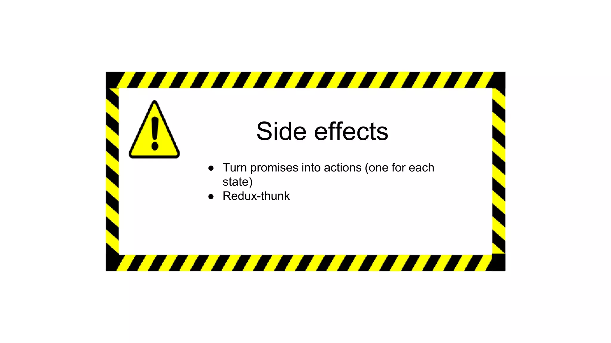 Side effects
● Turn promises into actions (one for each
state)
● Redux-thunk
 