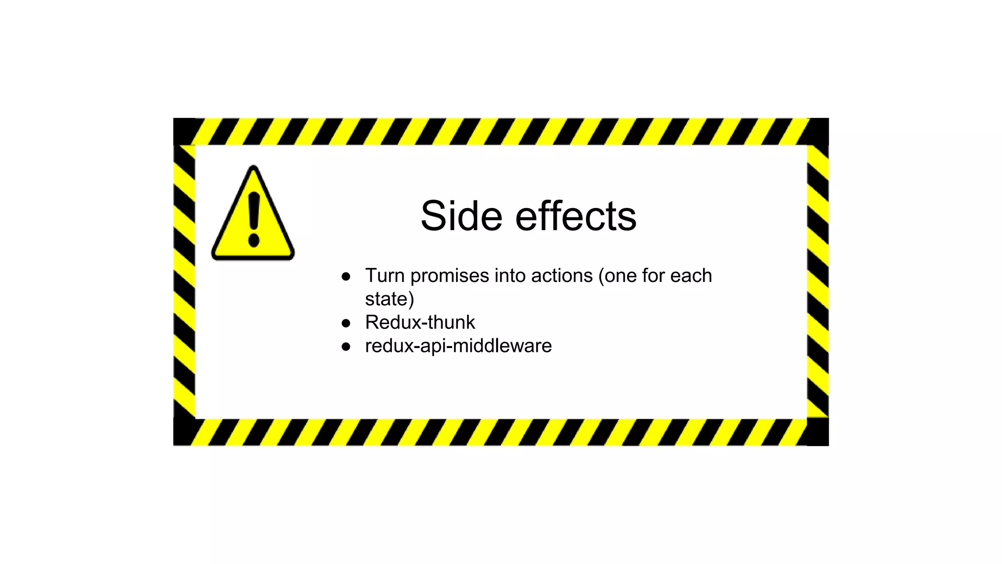 Side effects
● Turn promises into actions (one for each
state)
● Redux-thunk
● redux-api-middleware
 
