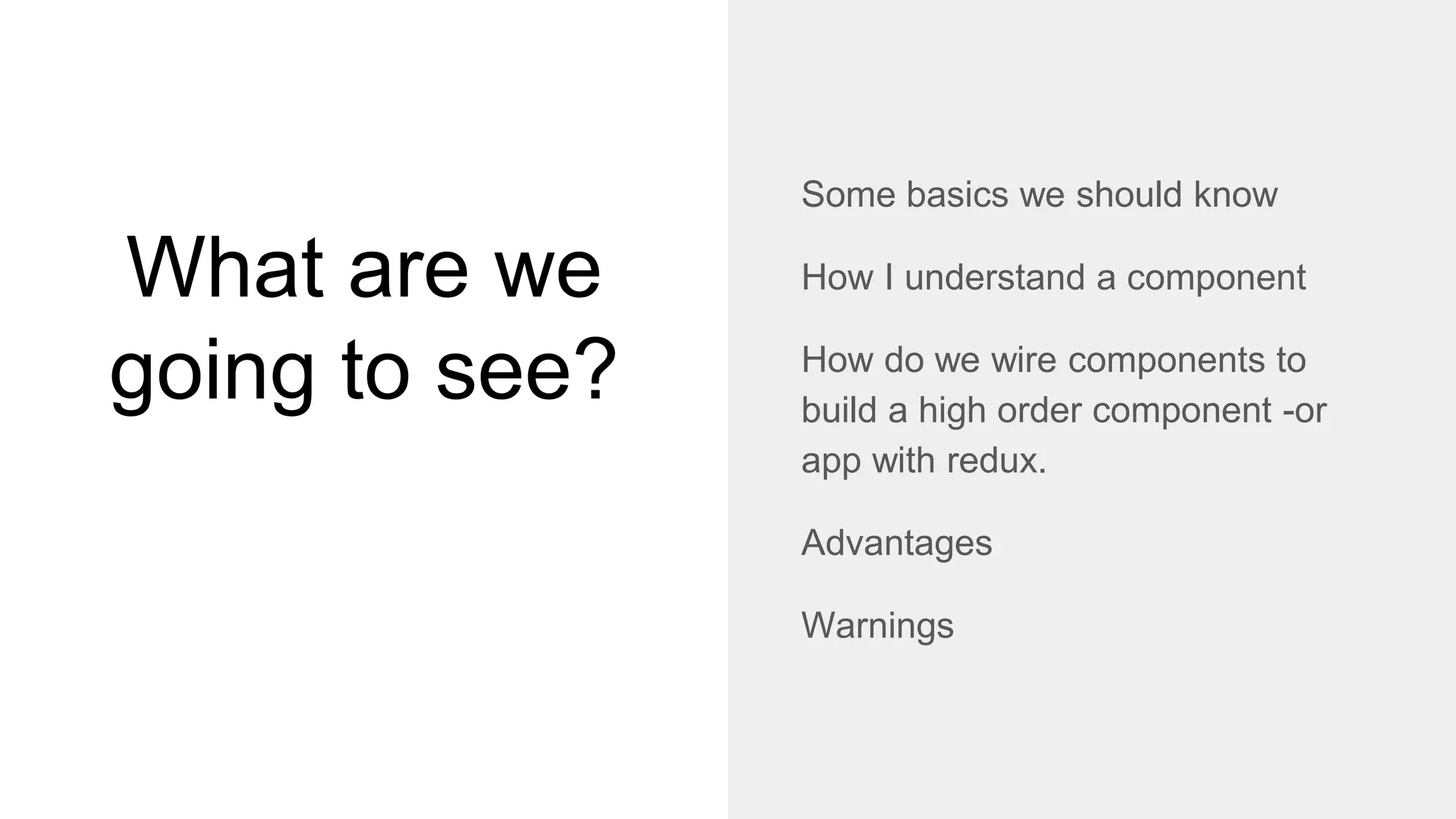What are we
going to see?
Some basics we should know
How I understand a component
How do we wire components to
build a high order component -or
app with redux.
Advantages
Warnings
 