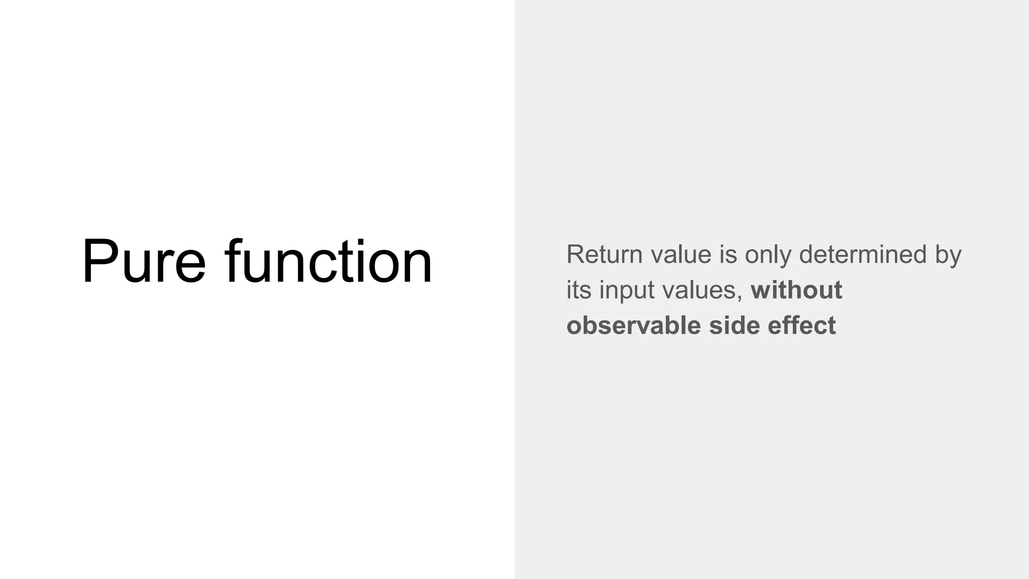 Pure function Return value is only determined by
its input values, without
observable side effect
 