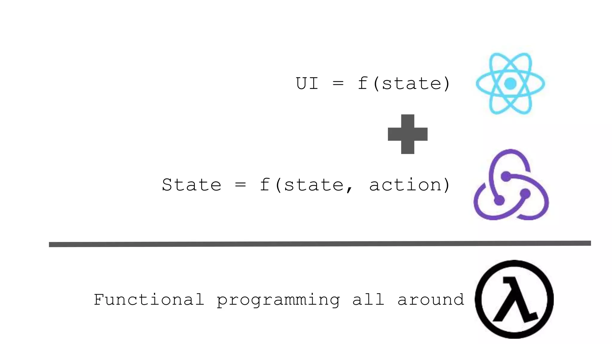 UI = f(state)
State = f(state, action)
Functional programming all around
 