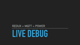 LIVE DEBUG
REDUX + MQTT = POWER
 