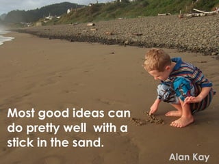 Most good ideas can
do pretty well with a
stick in the sand.
                        Alan Kay
 