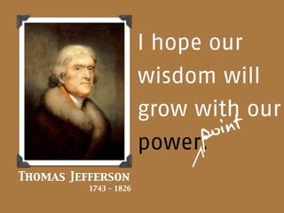 I hope our
                        wisdom will
                        grow with our
                              po int
                        power.
Thomas Jefferson
          1743 - 1826
 