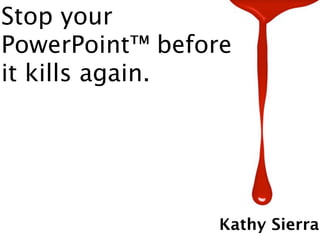 Stop your
PowerPoint™ before
it kills again.




                 Kathy Sierra
 