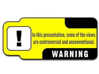In this presentation, some of the views
 are controversial and unconventional.

            WARNI NG
 