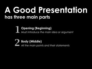 A Good Presentation
has three main parts


    1   Opening (Beginning)
        Must introduce the main idea or argument




    2   Body (Middle)
        All the main points and their statements
 