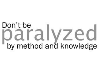 Don’t be
paralyzed
 by method and knowledge
 