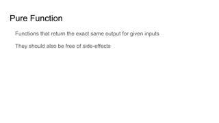 Functions that return the exact same output for given inputs
They should also be free of side-effects
Pure Function
 