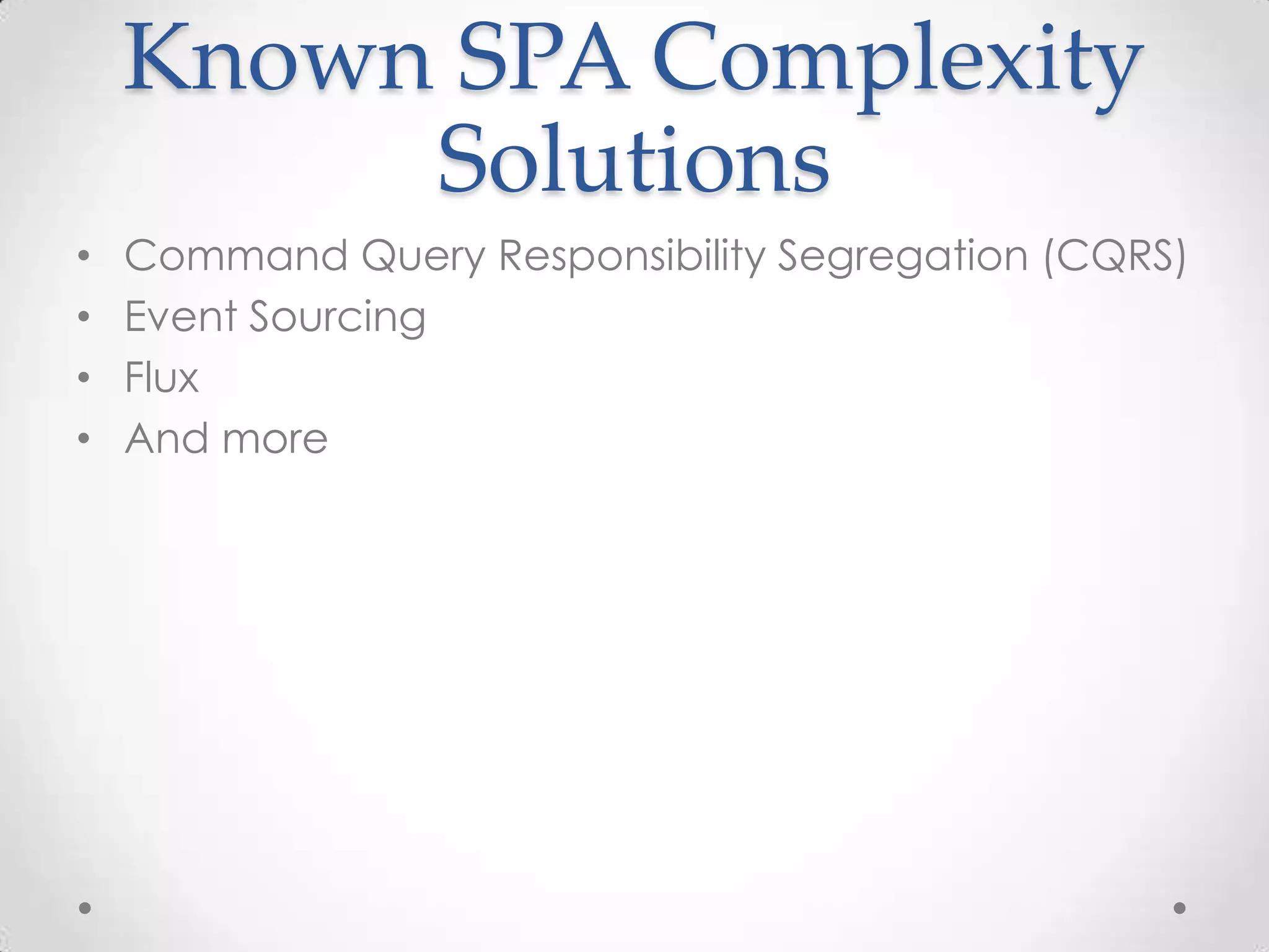 Known SPA Complexity Solutions • Command Query Responsibility Segregation (CQRS) • Event Sourcing • Flux • And more 