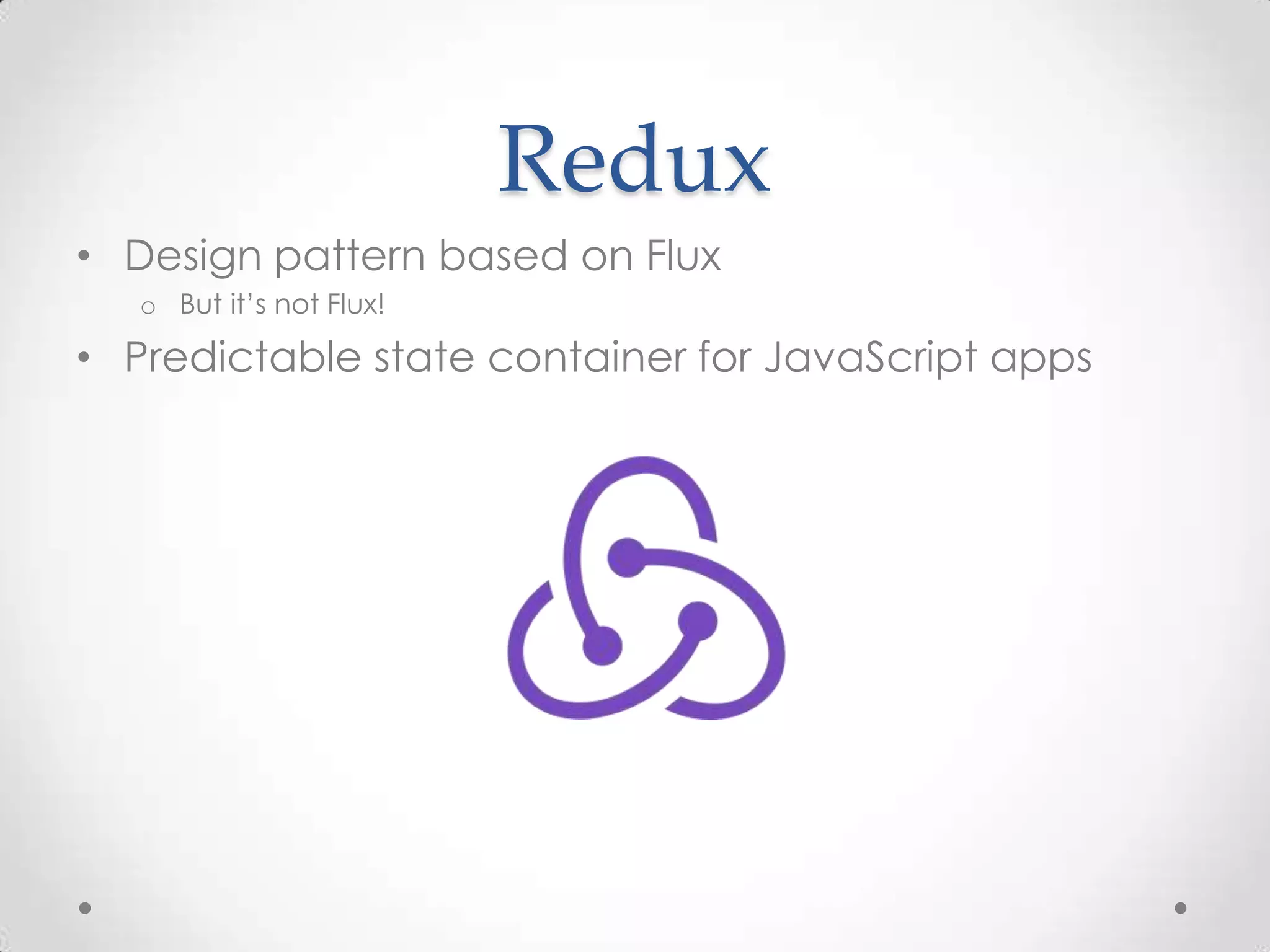 Redux • Design pattern based on Flux o But it’s not Flux! • Predictable state container for JavaScript apps 