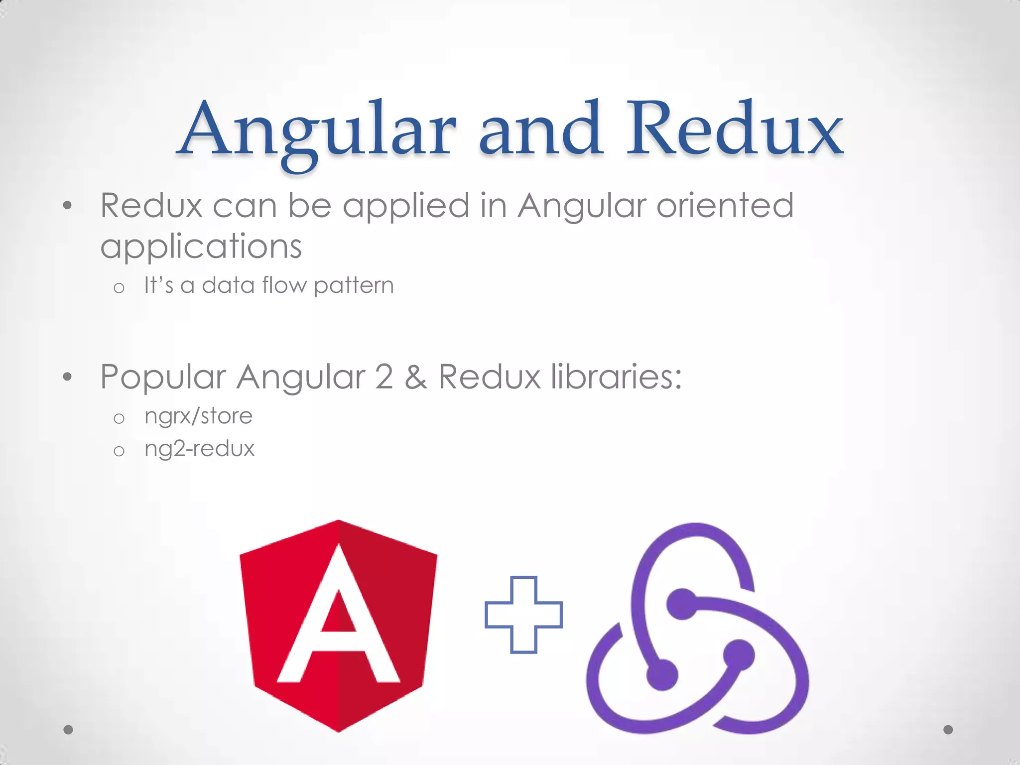 Angular and Redux • Redux can be applied in Angular oriented applications o It’s a data flow pattern • Popular Angular 2 & Redux libraries: o ngrx/store o ng2-redux 