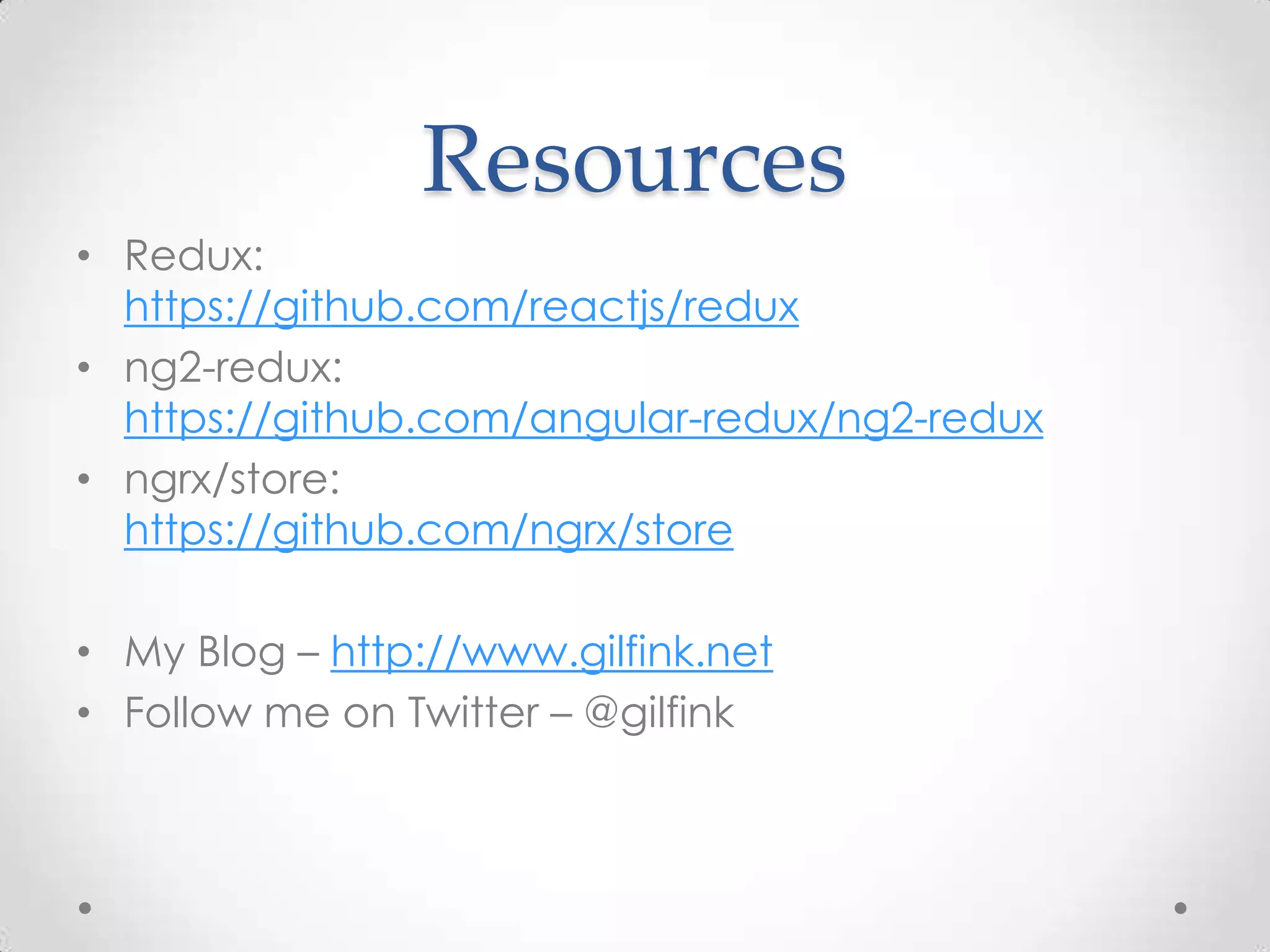 Resources • Redux: https://github.com/reactjs/redux • ng2-redux: https://github.com/angular-redux/ng2-redux • ngrx/store: https://github.com/ngrx/store • My Blog – http://www.gilfink.net • Follow me on Twitter – @gilfink 