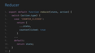 Reducer
1. export default function reducer(state, action) {
2. switch (action.type) {
3. case 'COUNTER_CLICKED':
4. return {
5. ...state,
6. counterClicked: true
7. }
8. ...
9. default:
10. return state;
11. }
12.}
 