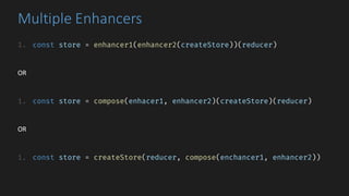 Multiple	Enhancers
1. const store = enhancer1(enhancer2(createStore))(reducer)
OR
1. const store = compose(enhacer1, enhancer2)(createStore)(reducer)
OR
1. const store = createStore(reducer, compose(enchancer1, enhancer2))
 