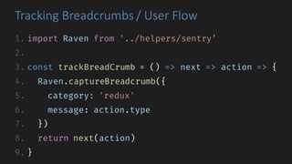 Tracking	Breadcrumbs	/	User	Flow
1. import Raven from '../helpers/sentry’
2.
3. const trackBreadCrumb = () => next => action => {
4. Raven.captureBreadcrumb({
5. category: 'redux'
6. message: action.type
7. })
8. return next(action)
9. }
 