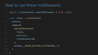 How	to	use	these	middlewares
1. import { createStore, applyMiddleware } from 'redux'
2.
const store = createStore(
3. reducer,
4. compose(
5. applyMiddleware(
6. thunk,
7. setTitle,
8. trackBreadcrumb
9. ),
10. window.__REDUX_DEVTOOLS_EXTENSION__()
11. )
12. )
 