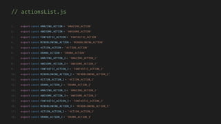 // actionsList.js
1. export const AMAZING_ACTION = 'AMAZING_ACTION'
2. export const AWESOME_ACTION = 'AWESOME_ACTION'
3. export const FANTASTIC_ACTION = 'FANTASTIC_ACTION'
4. export const MINDBLOWING_ACTION = 'MINDBLOWING_ACTION'
5. export const ACTION_ACTION = 'ACTION_ACTION'
6. export const DRAMA_ACTION = 'DRAMA_ACTION'
7. export const AMAZING_ACTION_2 = 'AMAZING_ACTION_2'
8. export const AWESOME_ACTION_2 = 'AWESOME_ACTION_2'
9. export const FANTASTIC_ACTION_2 = 'FANTASTIC_ACTION_2'
10. export const MINDBLOWING_ACTION_2 = 'MINDBLOWING_ACTION_2'
11. export const ACTION_ACTION_2 = 'ACTION_ACTION_2'
12. export const DRAMA_ACTION_2 = 'DRAMA_ACTION_2'
13. export const AMAZING_ACTION_3 = 'AMAZING_ACTION_3'
14. export const AWESOME_ACTION_3 = 'AWESOME_ACTION_3'
15. export const FANTASTIC_ACTION_3 = 'FANTASTIC_ACTION_3'
16. export const MINDBLOWING_ACTION_3 = 'MINDBLOWING_ACTION_3'
17. export const ACTION_ACTION_3 = 'ACTION_ACTION_3'
18. export const DRAMA_ACTION_3 = 'DRAMA_ACTION_3’
 