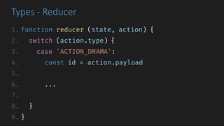 Types	- Reducer
1. function reducer (state, action) {
2. switch (action.type) {
3. case 'ACTION_DRAMA':
4. const id = action.payload
5.
6. ...
7.
8. }
9. }
 
