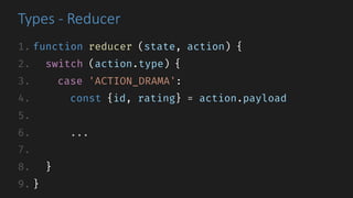Types	- Reducer
1. function reducer (state, action) {
2. switch (action.type) {
3. case 'ACTION_DRAMA':
4. const {id, rating} = action.payload
5.
6. ...
7.
8. }
9. }
 