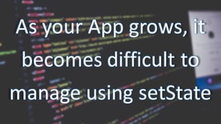 As	your	App	grows,	it	
becomes	difficult	to	
manage	using	setState
 