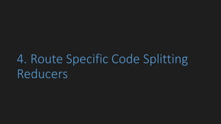 4.	Route	Specific	Code	Splitting	
Reducers
 