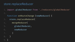store.replaceReducer
1. import globalReducer from './reducers/globalReducer'
2.
function onRouteChange (newReducer) {
3. store.replaceReducer(
4. mergeReducer(
5. globalReducer,
6. newReducer
7. )
8. )
9. }
 