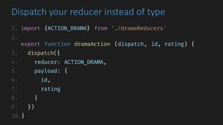 Dispatch	your	reducer	instead	of	type
1. import {ACTION_DRAMA} from './dramaReducers'
2.
export function dramaAction (dispatch, id, rating) {
3. dispatch({
4. reducer: ACTION_DRAMA,
5. payload: {
6. id,
7. rating
8. }
9. })
10.}
 
