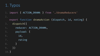 1.	Typos
1. import { ACTION_DRAMA } from './dramaReducers'
2.
export function dramaAction (dispatch, id, rating) {
3. dispatch({
4. reducer: ACTION_DRAMA,
5. payload: {
6. id,
7. rating
8. }
9. })
10.}
 