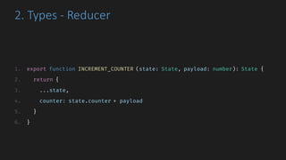 2.	Types	- Reducer
1. export function INCREMENT_COUNTER (state: State, payload: number): State {
2. return {
3. ...state,
4. counter: state.counter + payload
5. }
6. }
 