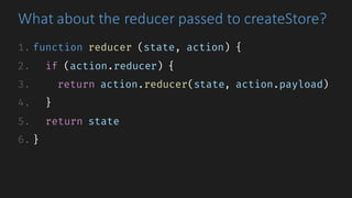 What	about	the	reducer	passed	to	createStore?
1. function reducer (state, action) {
2. if (action.reducer) {
3. return action.reducer(state, action.payload)
4. }
5. return state
6. }
 