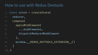 How	to	use	with	Redux	Devtools
1. const store = createStore(
2. reducer,
3. compose(
4. applyMiddleware(
5. ...middlewares,
6. dispatchReducerMiddleware
7. ),
8. window.__REDUX_DEVTOOLS_EXTENSION__()
9. )
10.)
 