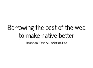 Borrowing the best of the web
to make native better
Brandon Kase & Christina Lee
 