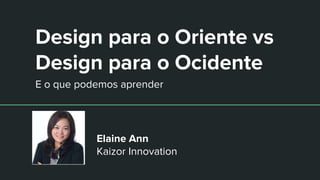 Design para o Oriente vs
Design para o Ocidente
E o que podemos aprender
Elaine Ann
Kaizor Innovation
 