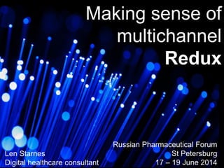 Len Starnes
Digital healthcare consultant
Russian Pharmaceutical Forum
St Petersburg
17 – 19 June 2014
Making sense of
multichannel
Redux
 