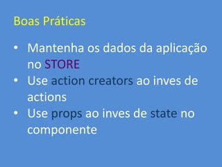 Boas Práticas
• Mantenha os dados da aplicação
no STORE
• Use action creators ao inves de
actions
• Use props ao inves de state no
componente
 