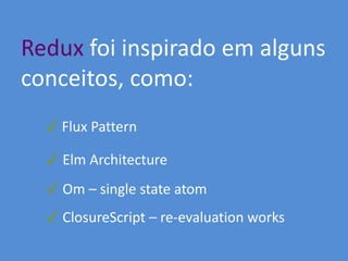 Redux foi inspirado em alguns
conceitos, como:
✔ Flux Pattern
✔ Elm Architecture
✔ Om – single state atom
✔ ClosureScript – re-evaluation works
 