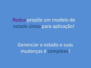 Redux propõe um modelo de
estado único para aplicação!
Gerenciar o estado e suas
mudanças é complexo!
 