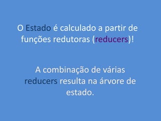 O Estado é calculado a partir de
funções redutoras (reducers)!
A combinação de várias
reducers resulta na árvore de
estado.
 