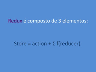 Redux é composto de 3 elementos:
Store = action + Σ f(reducer)
 