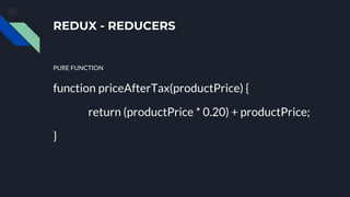 REDUX - REDUCERS
PURE FUNCTION
function priceAfterTax(productPrice) {
return (productPrice * 0.20) + productPrice;
}
 