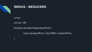 REDUX - REDUCERS
IMPURE
var tax = 20;
function calculateTax(productPrice) {
return (productPrice * (tax/100)) + productPrice;
}
 
