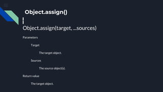 Object.assign()
Object.assign(target, ...sources)
Parameters
Target
The target object.
Sources
The source object(s).
Return value
The target object.
 