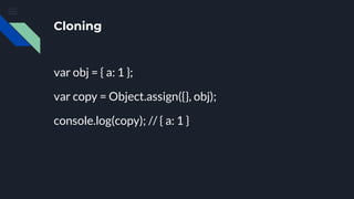 Cloning
var obj = { a: 1 };
var copy = Object.assign({}, obj);
console.log(copy); // { a: 1 }
 