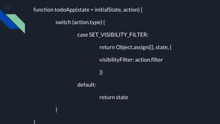 function todoApp(state = initialState, action) {
switch (action.type) {
case SET_VISIBILITY_FILTER:
return Object.assign({}, state, {
visibilityFilter: action.filter
})
default:
return state
}
 