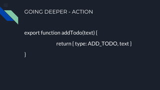 GOING DEEPER - ACTION
export function addTodo(text) {
return { type: ADD_TODO, text }
}
 