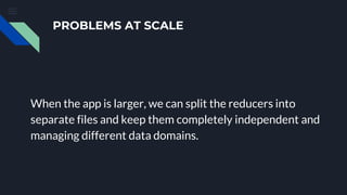 PROBLEMS AT SCALE
When the app is larger, we can split the reducers into
separate files and keep them completely independent and
managing different data domains.
 