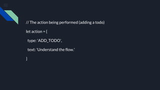 // The action being performed (adding a todo)
let action = {
type: 'ADD_TODO',
text: 'Understand the flow.'
}
 