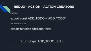 REDUX - ACTION - ACTION CREATORS
//ACTION
export const ADD_TODO = 'ADD_TODO'
//ACTION CREATOR
export function addTodo(text)
{
return { type: ADD_TODO, text }
}
 